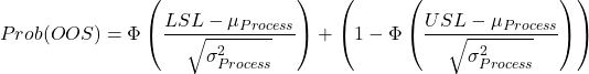 \[Prob(OOS)=\Phi\left(\frac{LSL-\mu_{Process}}{\sqrt{\sigma_{Process}^{2}}}\right)+\left(1-\Phi\left(\frac{USL-\mu_{Process}}{\sqrt{\sigma_{Process}^{2}}}\right)\right)\]