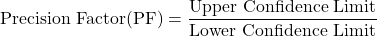 \[\text{Precision Factor(PF)}=\frac{\text{Upper Confidence Limit}}{\text{Lower Confidence Limit}}\]