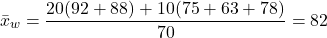 \[\bar{x}_w=\frac{20(92+88)+10(75+63+78)}{70}=82\]